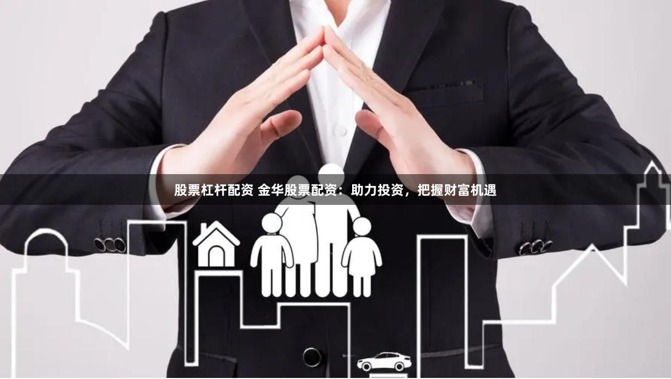 股票杠杆配资 金华股票配资：助力投资，把握财富机遇