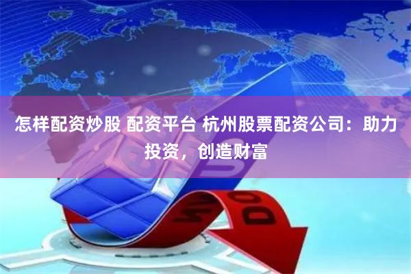 怎样配资炒股 配资平台 杭州股票配资公司：助力投资，创造财富