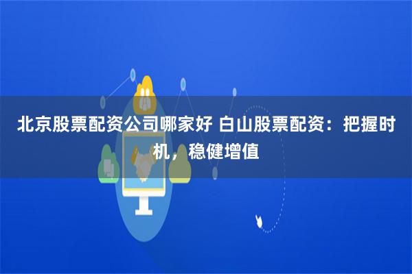 北京股票配资公司哪家好 白山股票配资：把握时机，稳健增值