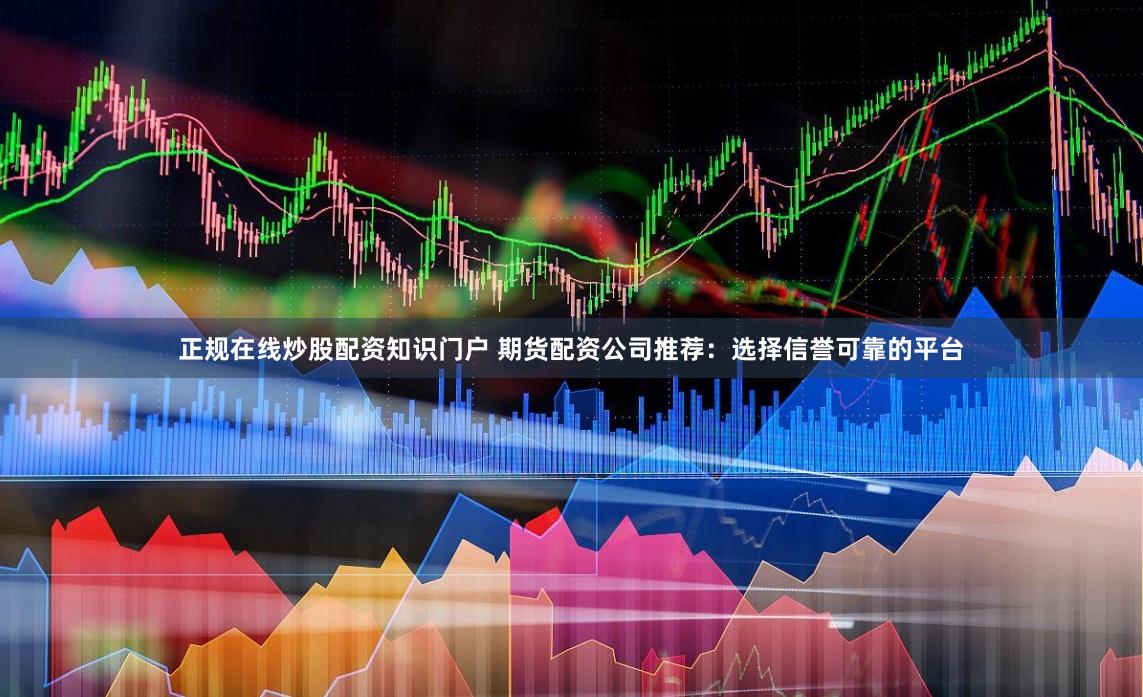 正规在线炒股配资知识门户 期货配资公司推荐：选择信誉可靠的平台