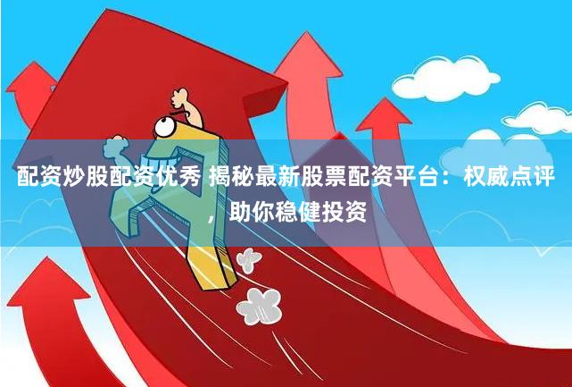 配资炒股配资优秀 揭秘最新股票配资平台：权威点评，助你稳健投资