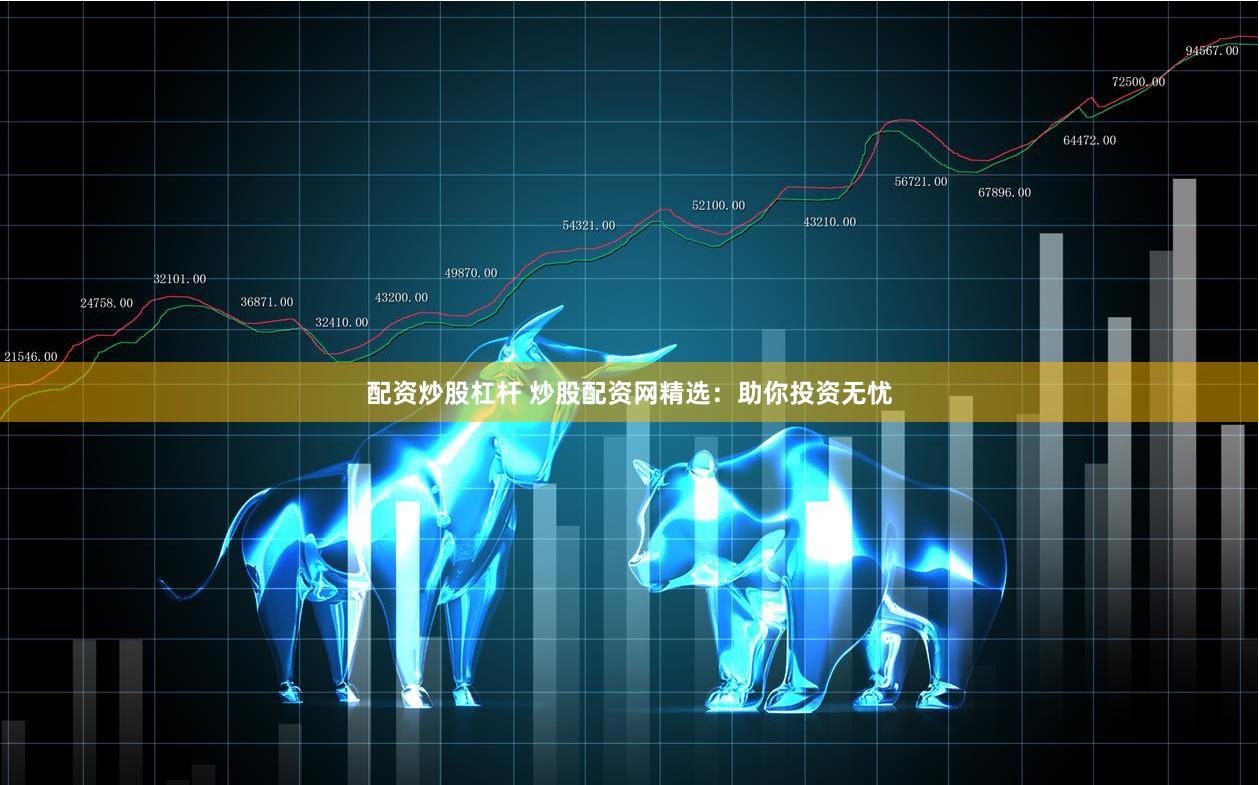 配资炒股杠杆 炒股配资网精选：助你投资无忧