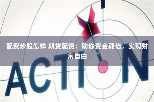 配资炒股怎样 期货配资：助你资金翻倍，实现财富自由