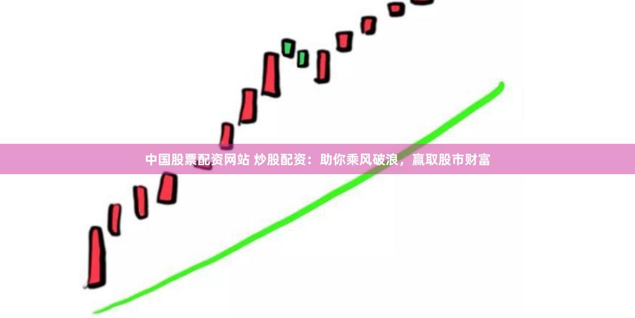 中国股票配资网站 炒股配资：助你乘风破浪，赢取股市财富