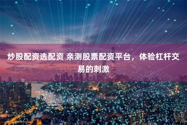 炒股配资选配资 亲测股票配资平台，体验杠杆交易的刺激
