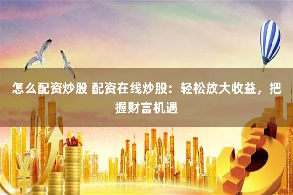 怎么配资炒股 配资在线炒股：轻松放大收益，把握财富机遇