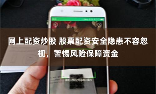 网上配资炒股 股票配资安全隐患不容忽视，警惕风险保障资金