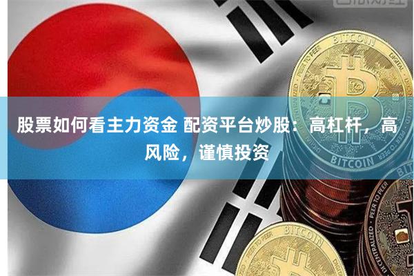 股票如何看主力资金 配资平台炒股：高杠杆，高风险，谨慎投资