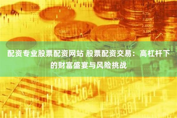 配资专业股票配资网站 股票配资交易：高杠杆下的财富盛宴与风险挑战