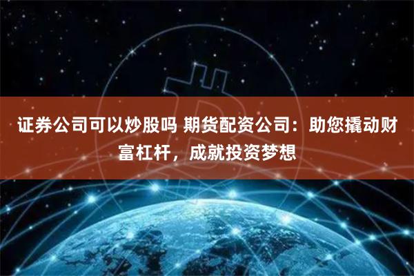 证券公司可以炒股吗 期货配资公司：助您撬动财富杠杆，成就投资梦想