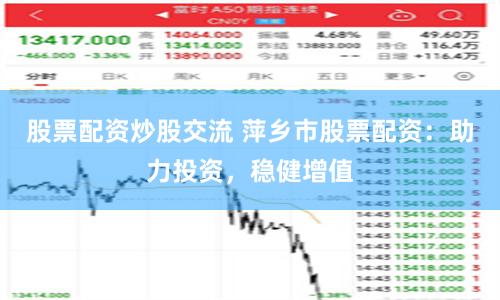 股票配资炒股交流 萍乡市股票配资：助力投资，稳健增值