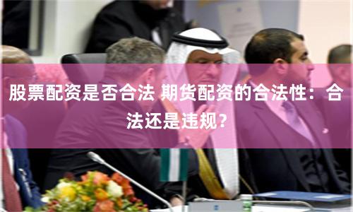 股票配资是否合法 期货配资的合法性：合法还是违规？