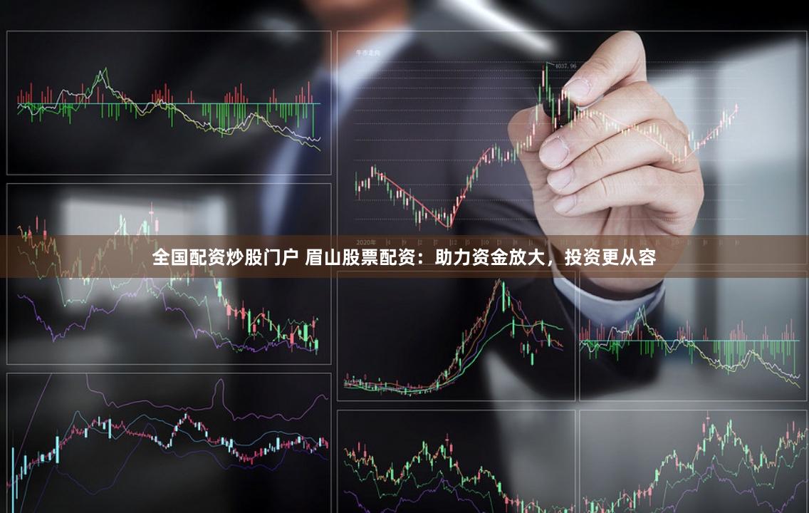 全国配资炒股门户 眉山股票配资：助力资金放大，投资更从容